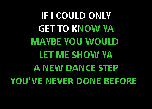 IF I COULD ONLY
GET TO KNOW YA
MAYBE YOU WOULD
LET ME SHOW VA
A NEW DANCE STEP
YOU'VE NEVER DONE BEFORE