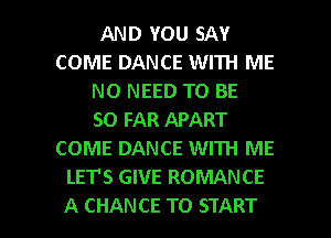 AND YOU SAY
COME DANCE WITH ME
NO NEED TO BE
SO FAR APART
COME DANCE WITH ME
LET'S GIVE ROMANCE

A CHANCE TO START I