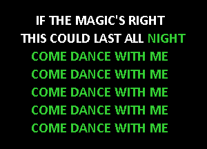 IF THE MAGIC'S RIGHT
THIS COULD lAST ALL NIGHT
COME DANCE WITH ME
COME DANCE WITH ME
COME DANCE WITH ME
COME DANCE WITH ME
COME DANCE WITH ME