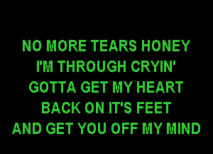 NO MORE TEARS HONEY
I'M THROUGH CRYIN'
GOTTA GET MY HEART
BACK ON IT'S FEET
AND GET YOU OFF MY MIND