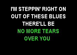 I'M STEPPIN' RIGHT ON
OUT OF THESE BLUES
THERE'LL BE
NO MORE TEARS
OVER YOU