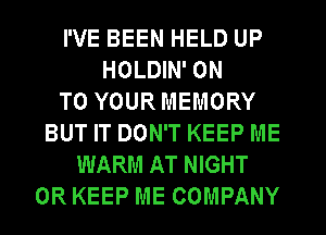 I'VE BEEN HELD UP
HOLDIN' ON
TO YOUR MEMORY
BUT IT DON'T KEEP ME
WARM AT NIGHT
0R KEEP ME COMPANY