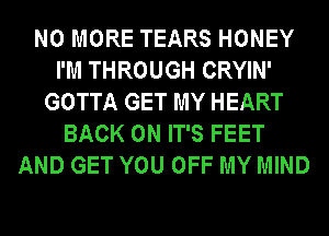 NO MORE TEARS HONEY
I'M THROUGH CRYIN'
GOTTA GET MY HEART
BACK ON IT'S FEET
AND GET YOU OFF MY MIND