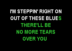 I'M STEPPIN' RIGHT ON
OUT OF THESE BLUES
THERE'LL BE
NO MORE TEARS
OVER YOU