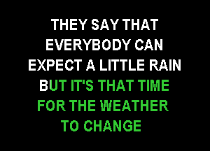 THEY SAY THAT
EVERYBODY CAN
EXPECT A LITTLE RAIN
BUT IT'S THAT TIME
FOR THE WEATHER

TO CHANGE