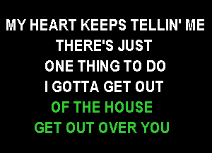 MY HEART KEEPS TELLIN' ME
THERE'S JUST
ONE THING TO DO
IGOTTA GET OUT
OF THE HOUSE
GET OUT OVERYOU