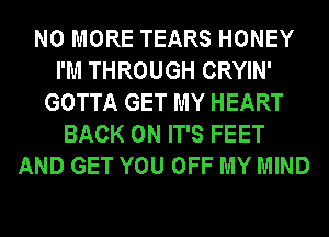 NO MORE TEARS HONEY
I'M THROUGH CRYIN'
GOTTA GET MY HEART
BACK ON IT'S FEET
AND GET YOU OFF MY MIND