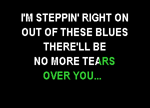 I'M STEPPIN' RIGHT ON
OUT OF THESE BLUES
THERE'LL BE
NO MORE TEARS
OVER YOU...