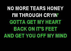 NO MORE TEARS HONEY
I'M THROUGH CRYIN'
GOTTA GET MY HEART
BACK ON IT'S FEET
AND GET YOU OFF MY MIND