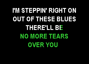 I'M STEPPIN' RIGHT ON
OUT OF THESE BLUES
THERE'LL BE
NO MORE TEARS
OVER YOU