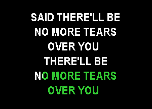 SAID THERE'LL BE
NO MORE TEARS
OVER YOU

THERE'LL BE
NO MORE TEARS
OVER YOU