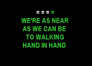 WE'RE AS NEAR
AS WE CAN BE

T0 WALKING
HAND IN HAND