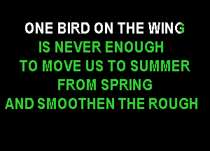 ONE BIRD ON THE WING
IS NEVER ENOUGH
TO MOVE US TO SUMMER
FROM SPRING
AND SMOOTHEN THE ROUGH