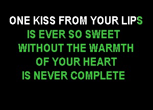 ONE KISS FROM YOUR LIPS
IS EVER SO SWEET
WITHOUT THE WARMTH
OF YOUR HEART
IS NEVER COMPLETE