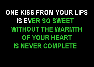 ONE KISS FROM YOUR LIPS
IS EVER SO SWEET
WITHOUT THE WARMTH
OF YOUR HEART
IS NEVER COMPLETE
