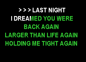 LAST NIGHT
I DREAMED YOU WERE
BACK AGAIN
LARGER THAN LIFE AGAIN
HOLDING ME TIGHT AGAIN