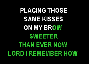 PLACING THOSE
SAME KISSES
ON MY BROW
SWEETER
THAN EVER NOW
LORD I REMEMBER HOW