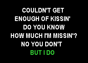 COULDN'T GET
ENOUGH 0F KISSIN'
DO YOU KNOW

HOW MUCH I'M MISSIN'?
N0 YOU DON'T
BUT I DO