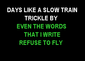 DAYS LIKE A SLOW TRAIN
TRICKLE BY
EVEN THE WORDS

THAT I WRITE
REFUSE T0 FLY