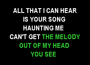 ALL THAT I CAN HEAR
IS YOUR SONG
HAUNTING ME

CAN'T GET THE MELODY
OUT OF MY HEAD
YOU SEE