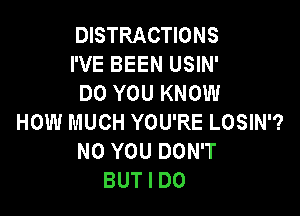 DISTRACTIONS
I'VE BEEN USIN'
DO YOU KNOW

HOW MUCH YOU'RE LOSIN'?
N0 YOU DON'T
BUT I DO