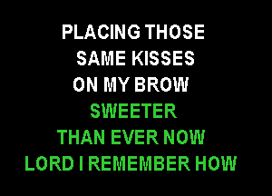 PLACING THOSE
SAME KISSES
ON MY BROW
SWEETER
THAN EVER NOW
LORD I REMEMBER HOW