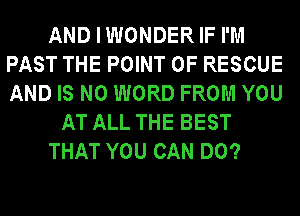 AND I WONDER IF I'M
PAST THE POINT OF RESCUE
AND IS NO WORD FROM YOU

AT ALL THE BEST

THAT YOU CAN DO?