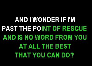 AND I WONDER IF I'M
PAST THE POINT OF RESCUE
AND IS NO WORD FROM YOU

AT ALL THE BEST

THAT YOU CAN DO?