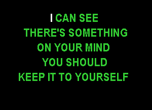 I CAN SEE
THERE'S SOMETHING
ON YOUR MIND
YOU SHOULD
KEEP IT TO YOURSELF