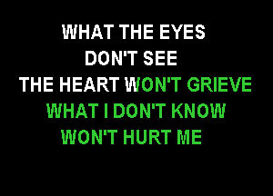 WHAT THE EYES
DON'T SEE
THE HEART WON'T GRIEVE
WHAT I DON'T KNOW
WON'T HURT ME