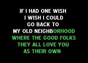 IF I HAD ONE WISH
I WISH I COULD
GO BACK TO
MY OLD NEIGHBORHOOD
WHERE THE GOOD FOLKS
THEY ALL LOVE YOU
AS THEIR OWN