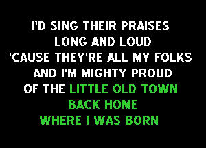 I'D SING THEIR PRAISES
LONG AND LOUD
'CAUSE THEY'RE ALL MY FOLKS
AND I'M MIGHTY PROUD
OF THE LITTLE OLD TOWN
BACK HOME
WHERE I WAS BORN