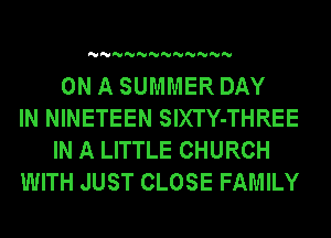 'U'U'U'U'U'U'U'U'U'U'U'U

ON A SUMMER DAY
IN NINETEEN SlXTY-THREE
IN A LITTLE CHURCH
WITH JUST CLOSE FAMILY