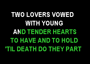 TWO LOVERS VOWED
WITH YOUNG
AND TENDER HEARTS
TO HAVE AND TO HOLD
'TIL DEATH DO THEY PART
