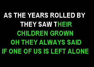 AS THE YEARS ROLLED BY
THEY SAW THEIR
CHILDREN GROWN
0H THEY ALWAYS SAID
IF ONE OF US IS LEFT ALONE