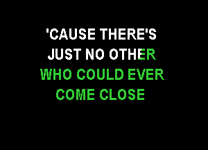 'CAUSE THERE'S
JUST NO OTHER
WHO COULD EVER

COME CLOSE