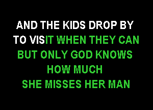 AND THE KIDS DROP BY
TO VISIT WHEN THEY CAN
BUT ONLY GOD KNOWS
HOW MUCH
SHE MISSES HER MAN