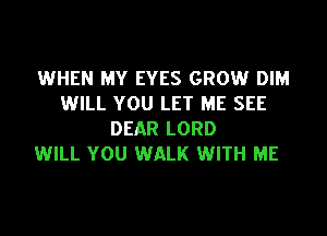 WHEN MY EYES GROW DIM
WILL YOU LET ME SEE
DEAR LORD
WILL YOU WALK WITH ME