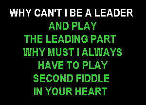 WHY CAN'T I BE A LEADER
AND PLAY
THE LEADING PART
WHY MUST I ALWAYS
HAVE TO PLAY
SECOND FIDDLE
IN YOUR HEART