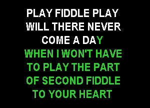 PLAY FIDDLE PLAY
WILL THERE NEVER
COME A DAY
WHEN IWON'T HAVE
TO PLAY THE PART
OF SECOND FIDDLE
TO YOUR HEART