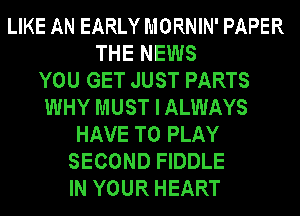 LIKE AN EARLY MORNIN' PAPER
THE NEWS
YOU GET JUST PARTS
WHY MUST I ALWAYS
HAVE TO PLAY
SECOND FIDDLE
IN YOUR HEART