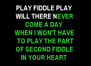 PLAY FIDDLE PLAY
WILL THERE NEVER
COME A DAY
WHEN IWON'T HAVE
TO PLAY THE PART
OF SECOND FIDDLE
IN YOUR HEART