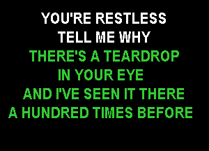 YOU'RE RESTLESS
TELL ME WHY
THERE'S A TEARDROP
IN YOUR EYE
AND I'VE SEEN IT THERE
A HUNDRED TIMES BEFORE