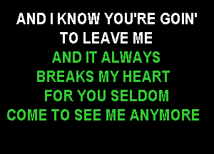 AND I KNOW YOU'RE GOIN'
TO LEAVE ME
AND IT ALWAYS
BREAKS MY HEART
FOR YOU SELDOM
COME TO SEE ME ANYMORE