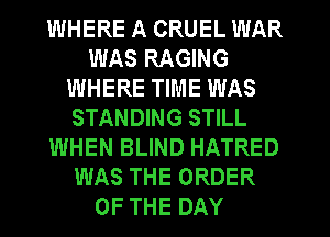 WHERE A CRUEL WAR
WAS RAGING
WHERE TIME WAS
STANDING STILL
WHEN BLIND HATRED
WAS THE ORDER
OF THE DAY