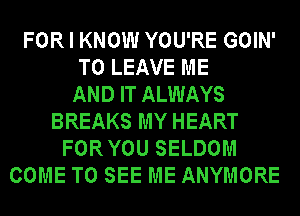 FOR I KNOW YOU'RE GOIN'
TO LEAVE ME
AND IT ALWAYS
BREAKS MY HEART
FOR YOU SELDOM
COME TO SEE ME ANYMORE