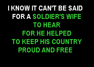 I KNOW IT CAN'T BE SAID
FOR A SOLDIER'S WIFE
TO HEAR
FOR HE HELPED
TO KEEP HIS COUNTRY
PROUD AND FREE