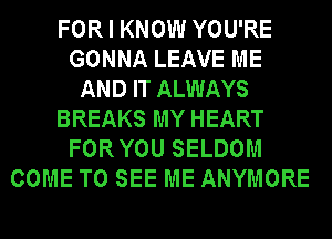 FOR I KNOW YOU'RE
GONNA LEAVE ME
AND IT ALWAYS
BREAKS MY HEART
FOR YOU SELDOM
COME TO SEE ME ANYMORE