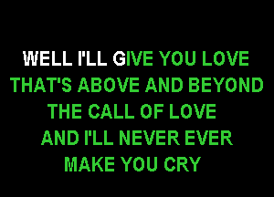 WELL I'LL GIVE YOU LOVE
THAT'S ABOVE AND BEYOND
THE CALL OF LOVE
AND I'LL NEVER EVER
MAKE YOU CRY