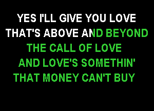 YES I'LL GIVE YOU LOVE
THAT'S ABOVE AND BEYOND
THE CALL OF LOVE
AND LOVE'S SOMETHIN'
THAT MONEY CAN'T BUY